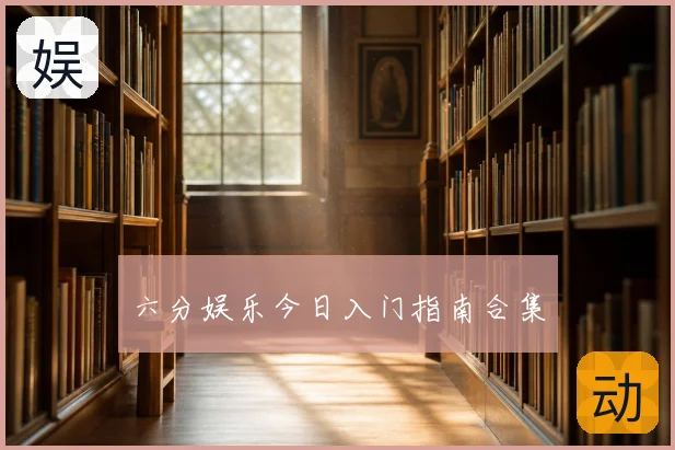 六分娱乐今日入门指南合集