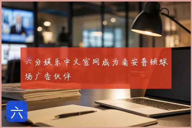 六分娱乐中文官网成为南安普顿球场广告伙伴
