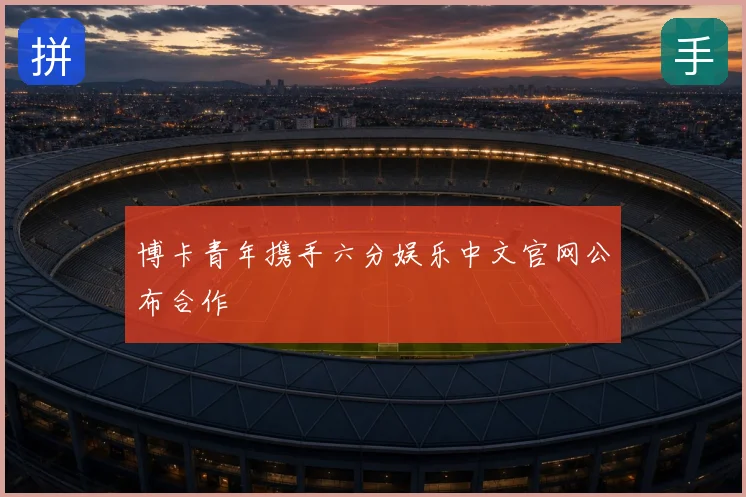 博卡青年携手六分娱乐中文官网公布合作