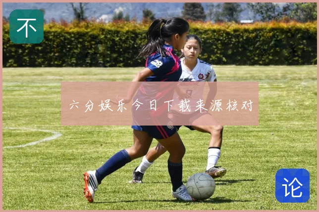 六分娱乐今日下载来源核对