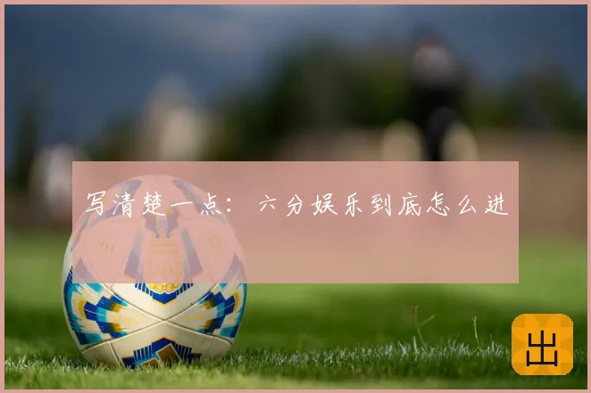 写清楚一点:六分娱乐到底怎么进