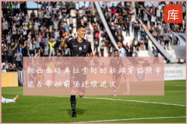 凯西面对库拉索时的肋部穿插频率能否带动前场连续进攻